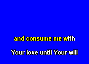 and consume me with

Your love until Your will