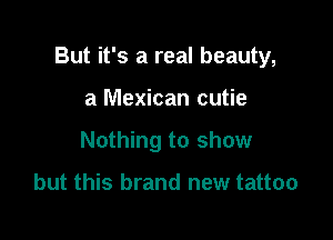But it's a real beauty,

a Mexican cutie
Nothing to show

but this brand new tattoo