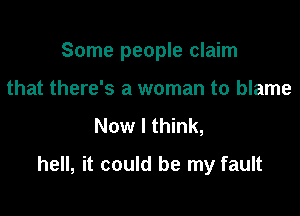 Some people claim

that there's a woman to blame
Now I think,
hell, it could be my fault