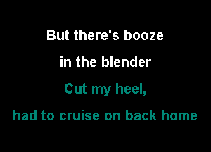 But there's booze

in the blender

Cut my heel,

had to cruise on back home