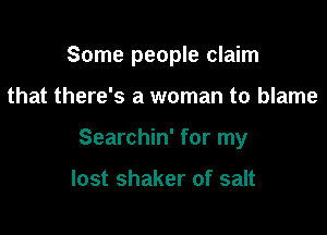 Some people claim

that there's a woman to blame
Searchin' for my

lost shaker of salt