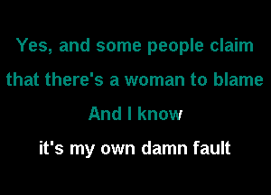 Yes, and some people claim
that there's a woman to blame

And I know

it's my own damn fault