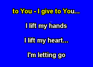 to You - I give to You...

I lift my Hands

I lift my heart...

I'm letting go