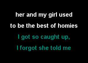 her and my girl used

to be the best of homies

I got so caught up,

lforgot she told me