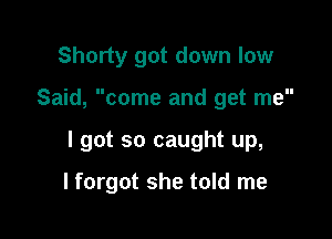 Shorty got down low

Said, come and get me

I got so caught up,

lforgot she told me