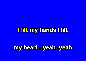 I lift my hands I lift

my heart...yeah..yeah