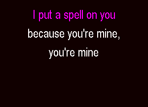 because you're mine,

you're mine