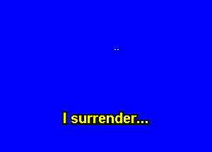 l surrender...