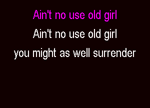 Ain't no use old girl

you might as well surrender