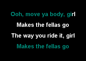 00h, move ya body, girl
Makes the fellas go

The way you ride it, girl

Makes the fellas go