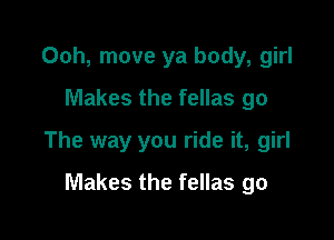 00h, move ya body, girl
Makes the fellas go

The way you ride it, girl

Makes the fellas go