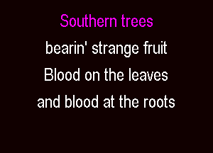 bearin' strange fruit

Blood on the leaves
and blood at the roots