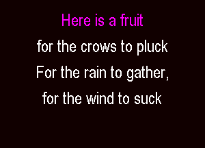 for the crows to pluck

For the rain to gather,

for the wind to suck