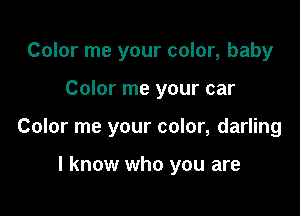 Color me your color, baby

Color me your car

Color me your color, darling

I know who you are