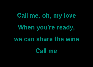 Call me, oh, my love

When you're ready,
we can share the wine

Call me