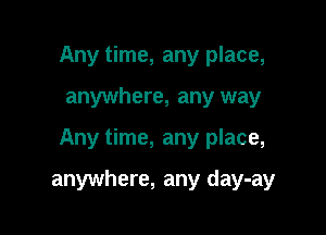 Any time, any place,
anywhere, any way

Any time, any place,

anywhere, any day-ay