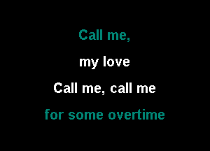 Call me,

my love

Call me, call me

for some overtime