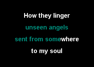 How they linger

unseen angels
sent from somewhere

to my soul