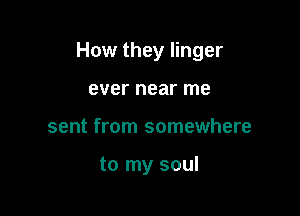 How they linger

ever near me
sent from somewhere

to my soul