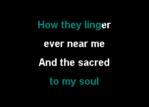 How they linger

ever near me
And the sacred

to my soul