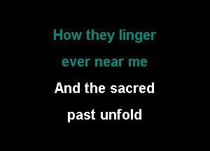 How they linger

ever near me
And the sacred
past unfold