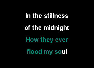 In the stillness

of the midnight

How they ever

flood my soul