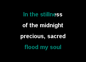 In the stillness

of the midnight

precious, sacred

flood my soul