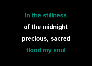 In the stillness

of the midnight

precious, sacred

flood my soul