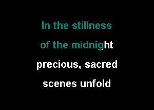In the stillness

of the midnight

precious, sacred

scenes unfold