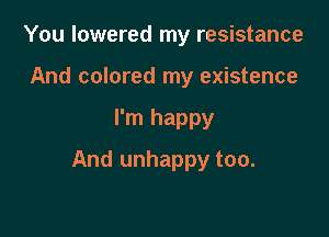 You lowered my resistance
And colored my existence

I'm happy

And unhappy too.