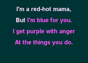 I'm a red-hot mama,

But I'm blue for you.

I get purple with anger

At the things you do.