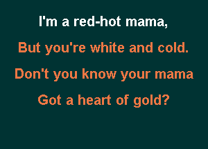 I'm a red-hot mama,

But you're white and cold.

Don't you know your mama

Got a heart of gold?