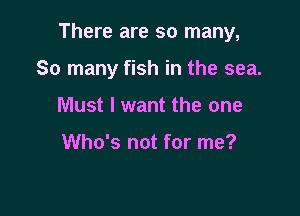 There are so many,

So many fish in the sea.
Must I want the one

Who's not for me?