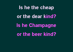 Is he the cheap

or the dear kind?

Is he Champagne

or the beer kind?