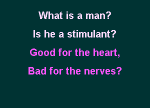 What is a man?

Is he a stimulant?
Good for the heart,

Bad for the nerves?