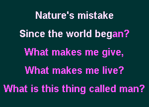 Nature's mistake
Since the world began?
What makes me give,
What makes me live?
What is this thing called man?