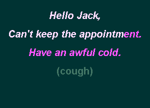 Hello Jack,

Can't keep the appointment.

Have an awful cold.