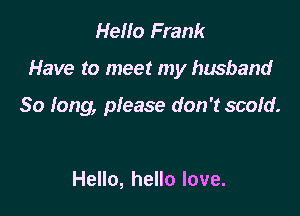 Hello Frank

Have to meet my husband

80 long, please don't scold.

Hello, hello love.