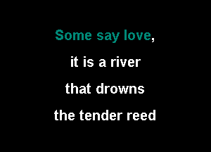 Some say love,

it is a river
that drowns

the tender reed