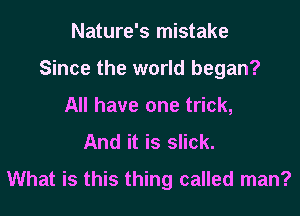 Nature's mistake

Since the world began?

All have one trick,
And it is slick.
What is this thing called man?