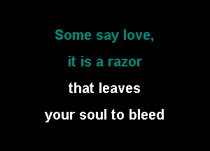 Some say love,

it is a razor
that leaves

your soul to bleed