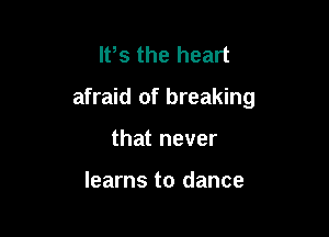It,s the heart

afraid of breaking

that never

learns to dance