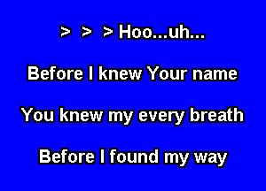 t' r)Hoo...uh...

Before I knew Your name

You knew my every breath

Before I found my way