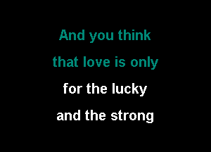 And you think

that love is only

for the lucky

and the strong