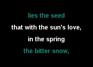 lies the seed

that with the sun's love,

in the spring

the bitter snow,