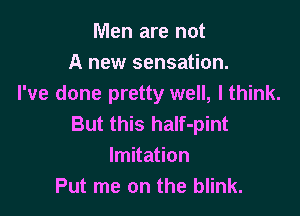 Men are not
A new sensation.
I've done pretty well, I think.

But this half-pint
Imitation
Put me on the blink.