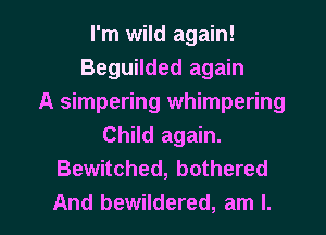I'm wild again!
Beguilded again
A simpering whimpering
Child again.
Bewitched, bothered

And bewildered, am I. l