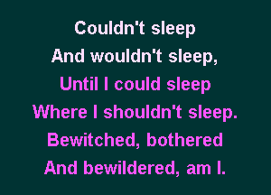 Couldn't sleep
And wouldn't sleep,
Until I could sleep
Where I shouldn't sleep.
Bewitched, bothered

And bewildered, am I. l