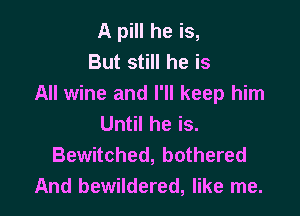 A pill he is,
But still he is
All wine and I'll keep him

Until he is.
Bewitched, bothered
And bewildered, like me.