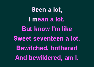 Seen a lot,

I mean a lot.

But know I'm like
Sweet seventeen a lot.
Bewitched, bothered
And bewildered, am I.